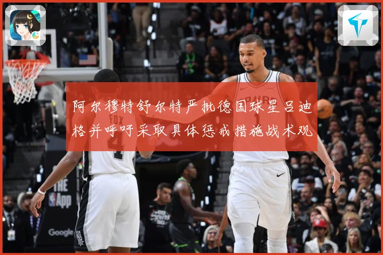 阿尔穆特舒尔特严批德国球星吕迪格并呼吁采取具体惩戒措施战术观察