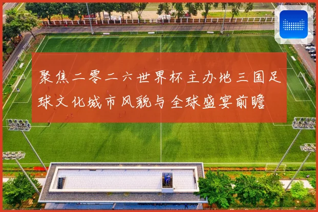 聚焦二零二六世界杯主办地三国足球文化城市风貌与全球盛宴前瞻