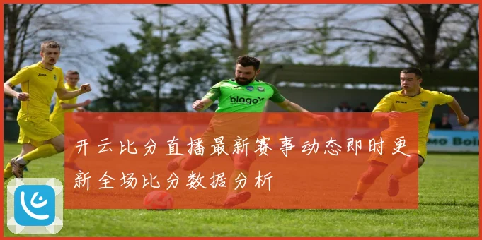 开云比分直播最新赛事动态即时更新全场比分数据分析