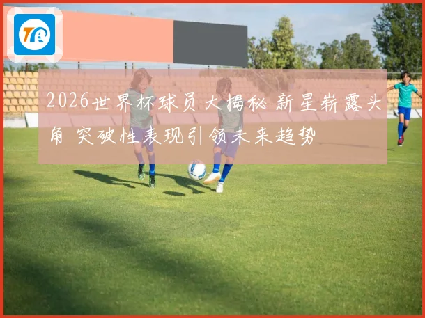 2026世界杯球员大揭秘 新星崭露头角 突破性表现引领未来趋势
