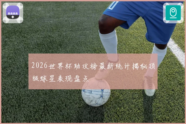 2026世界杯助攻榜最新统计揭秘顶级球星表现盘点