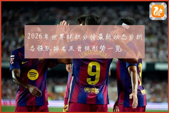 2026年世界杯积分榜最新动态分析 各强队排名及晋级形势一览