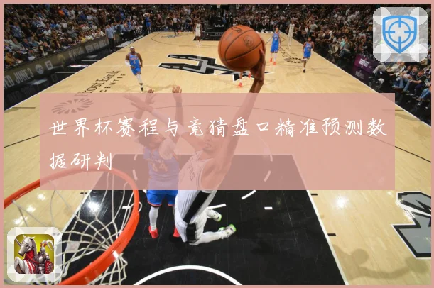 世界杯赛程与竞猜盘口精准预测数据研判