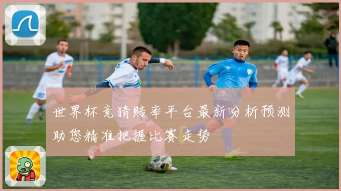 世界杯竞猜赔率平台最新分析预测助您精准把握比赛走势