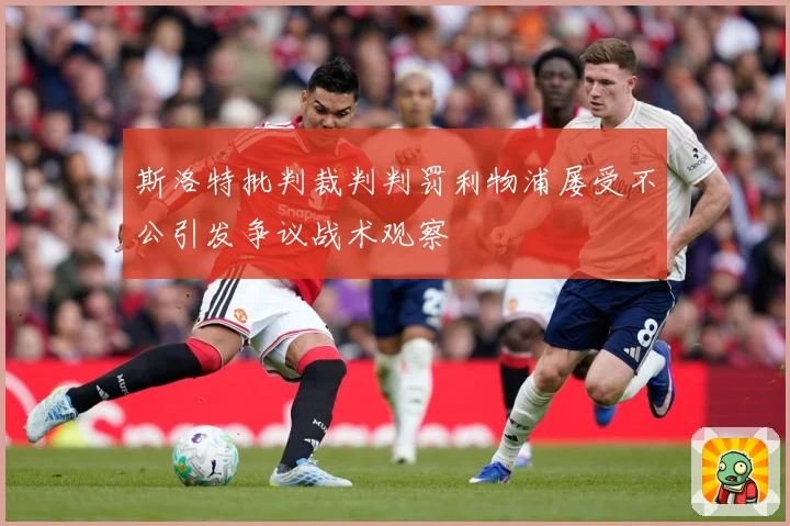 斯洛特批判裁判判罚利物浦屡受不公引发争议战术观察