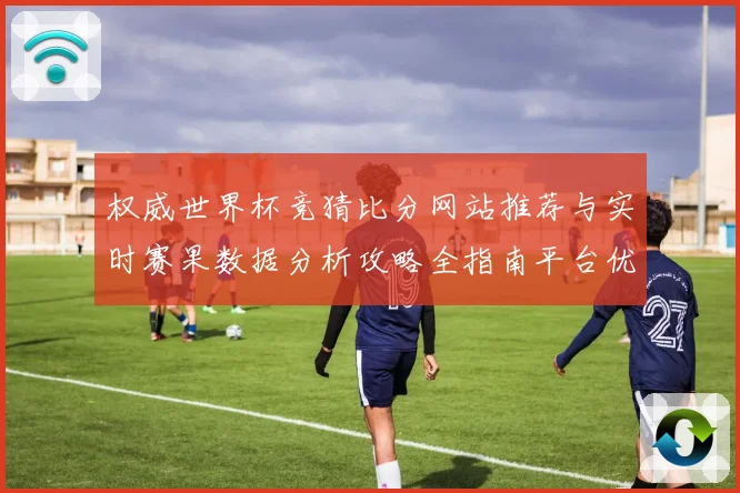 权威世界杯竞猜比分网站推荐与实时赛果数据分析攻略全指南平台优选