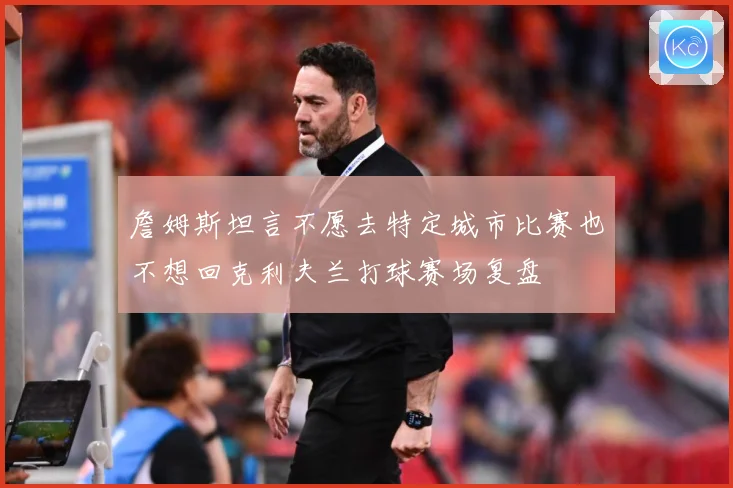 詹姆斯坦言不愿去特定城市比赛也不想回克利夫兰打球赛场复盘