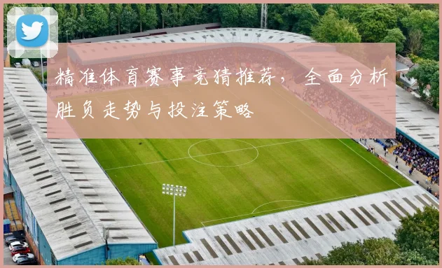 精准体育赛事竞猜推荐，全面分析胜负走势与投注策略