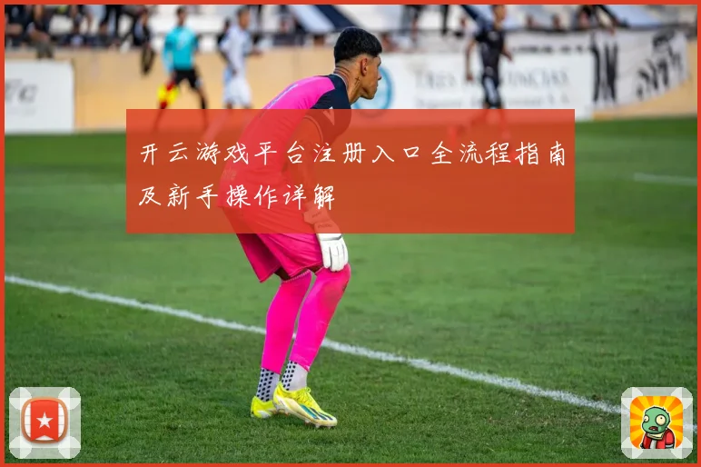开云游戏平台注册入口全流程指南及新手操作详解