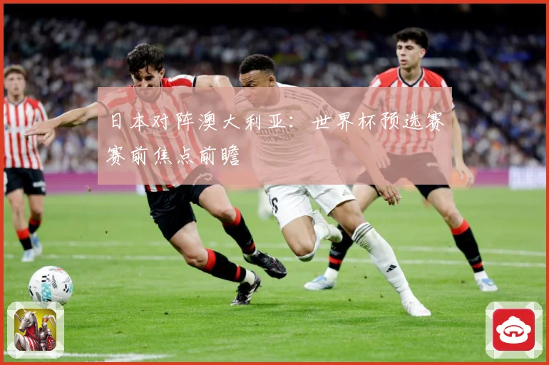 日本对阵澳大利亚：世界杯预选赛赛前焦点前瞻