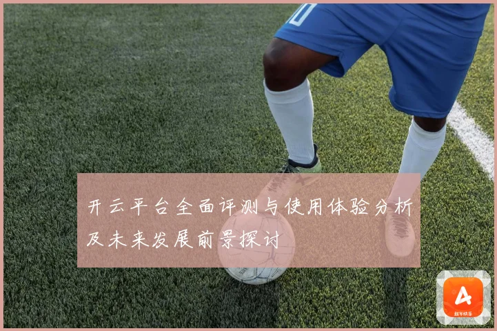 开云平台全面评测与使用体验分析及未来发展前景探讨