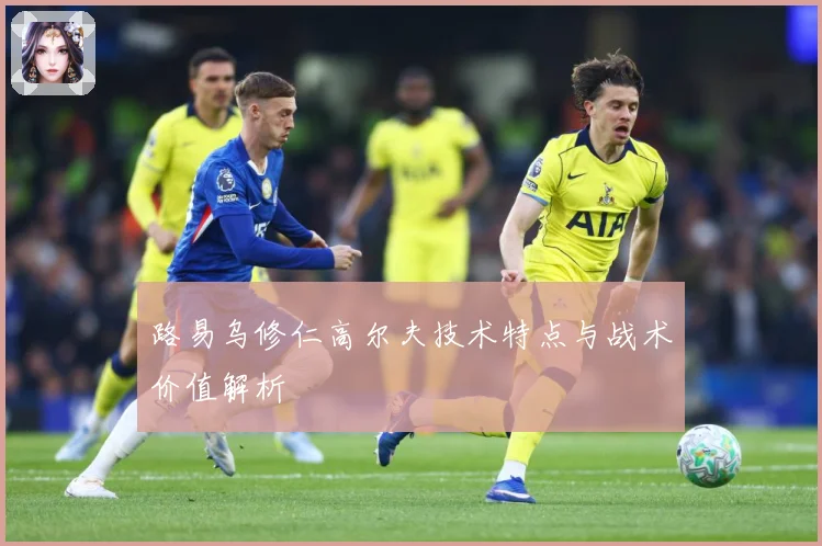 路易乌修仁高尔夫技术特点与战术价值解析