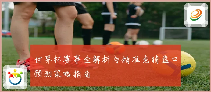 世界杯赛事全解析与精准竞猜盘口预测策略指南