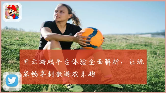开云游戏平台体验全面解析，让玩家畅享刺激游戏乐趣