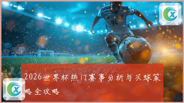 2026世界杯热门赛事分析与买球策略全攻略