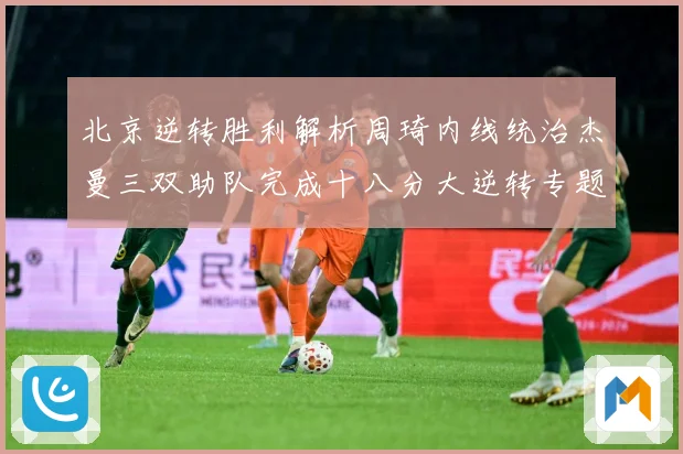 北京逆转胜利解析周琦内线统治杰曼三双助队完成十八分大逆转专题观察