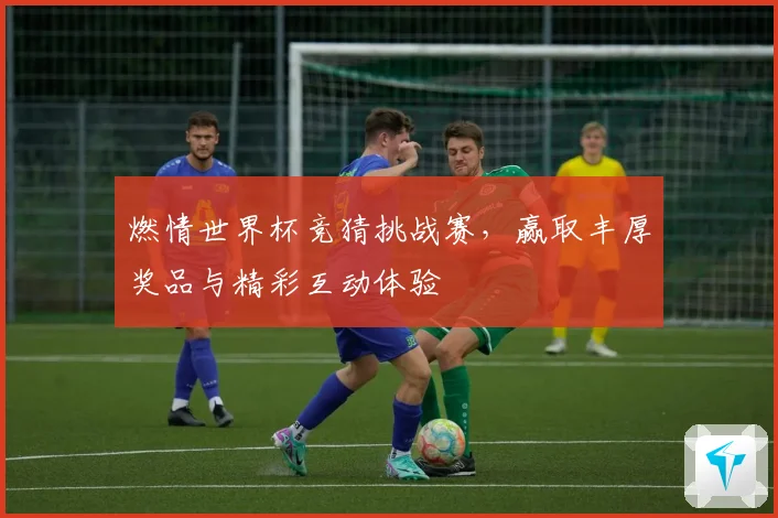 燃情世界杯竞猜挑战赛，赢取丰厚奖品与精彩互动体验