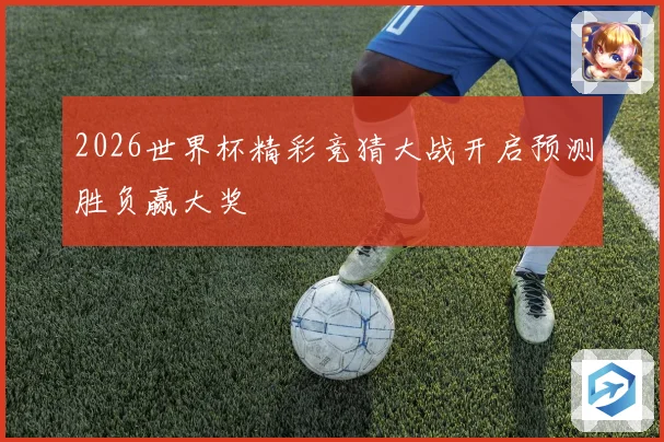 2026世界杯精彩竞猜大战开启预测胜负赢大奖