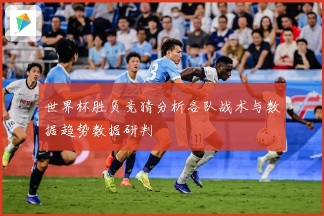 世界杯胜负竞猜分析各队战术与数据趋势数据研判