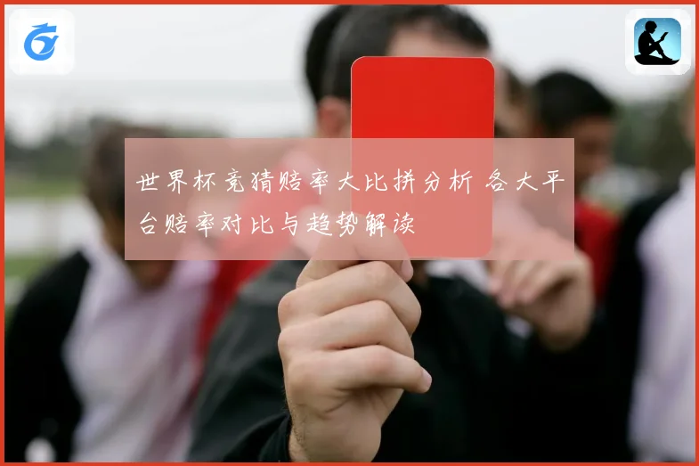 世界杯竞猜赔率大比拼分析 各大平台赔率对比与趋势解读