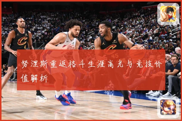 努涅斯重返格斗生涯高光与竞技价值解析
