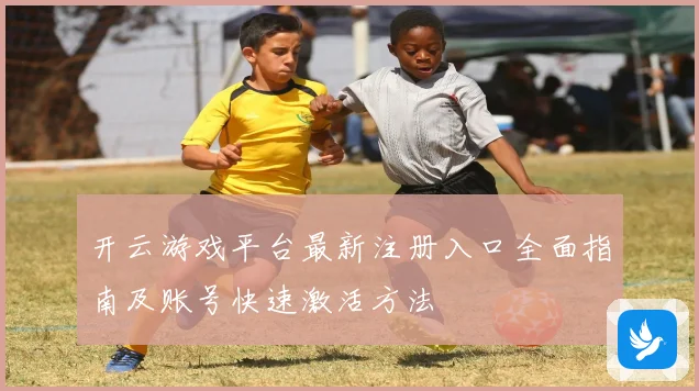 开云游戏平台最新注册入口全面指南及账号快速激活方法