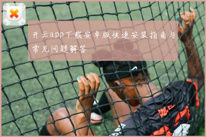 开云app下载安卓版快速安装指南与常见问题解答