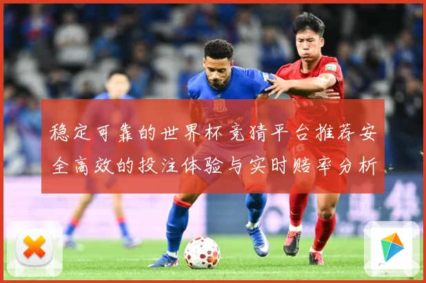 稳定可靠的世界杯竞猜平台推荐安全高效的投注体验与实时赔率分析