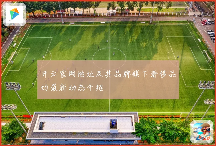 开云官网地址及其品牌旗下奢侈品的最新动态介绍