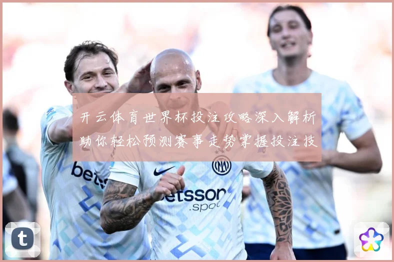 开云体育世界杯投注攻略深入解析助你轻松预测赛事走势掌握投注技巧