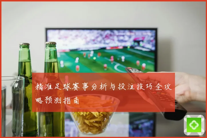 精准足球赛事分析与投注技巧全攻略预测指南