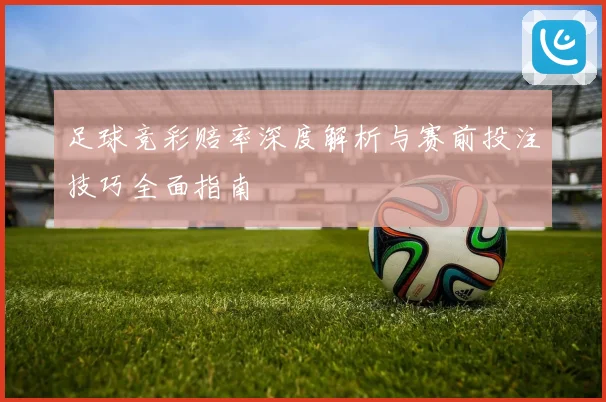 足球竞彩赔率深度解析与赛前投注技巧全面指南