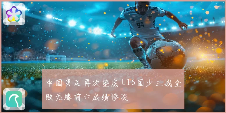 中国男足再次垫底 U16国少三战全败无缘前六成绩惨淡