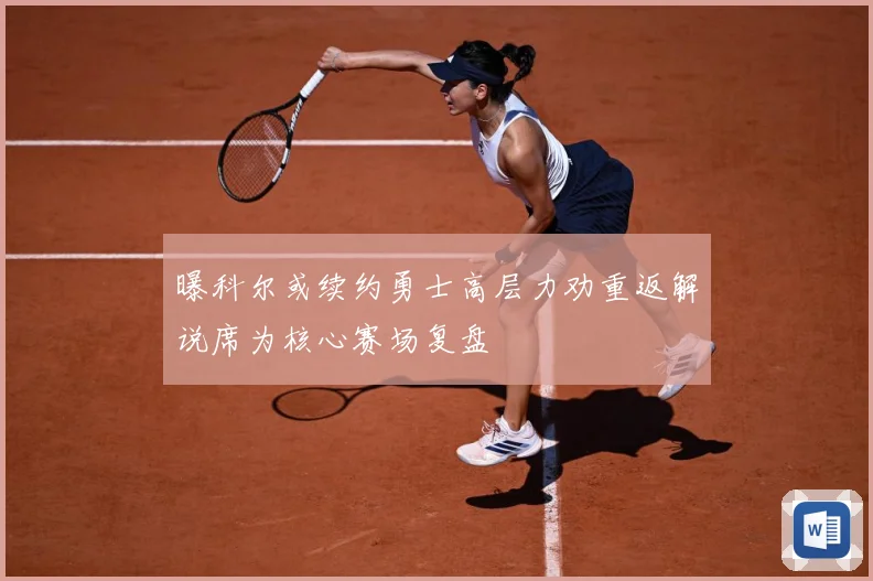 曝科尔或续约勇士高层力劝重返解说席为核心赛场复盘