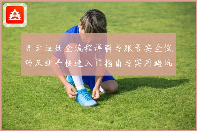 开云注册全流程详解与账号安全技巧及新手快速入门指南与实用避坑策略分享