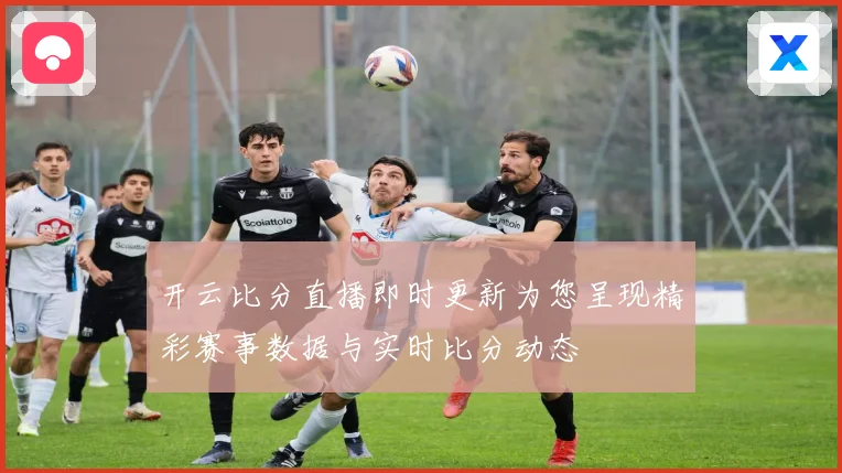 开云比分直播即时更新为您呈现精彩赛事数据与实时比分动态
