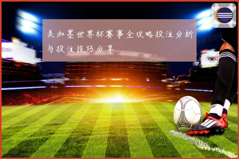 美加墨世界杯赛事全攻略投注分析与投注技巧分享