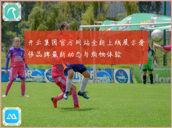 开云集团官方网站全新上线展示奢侈品牌最新动态与购物体验