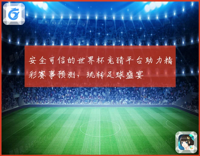 安全可信的世界杯竞猜平台助力精彩赛事预测，玩转足球盛宴