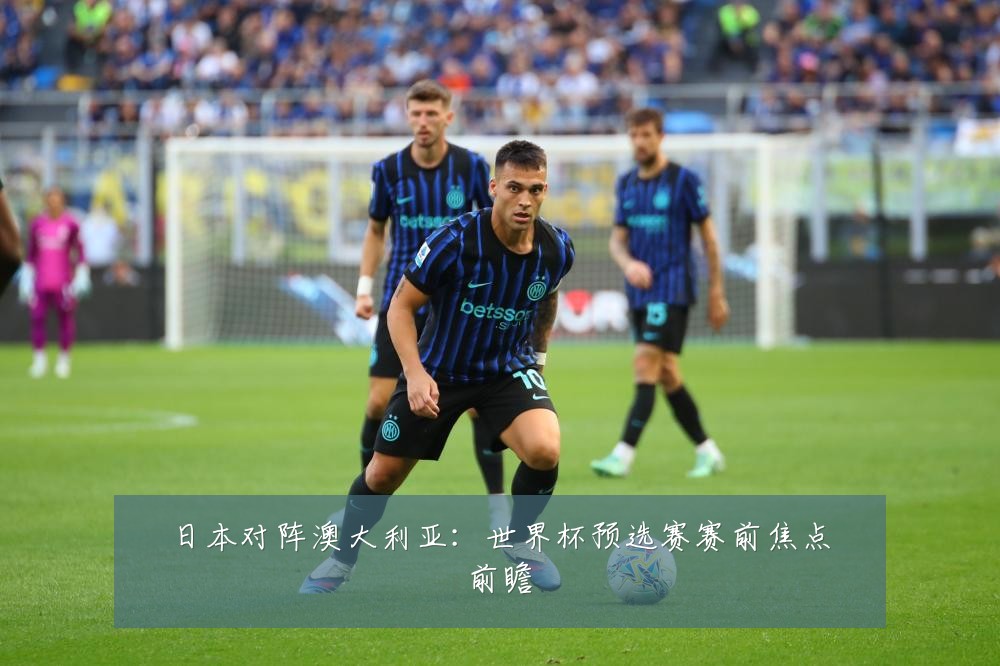 日本对阵澳大利亚:世界杯预选赛赛前焦点前瞻