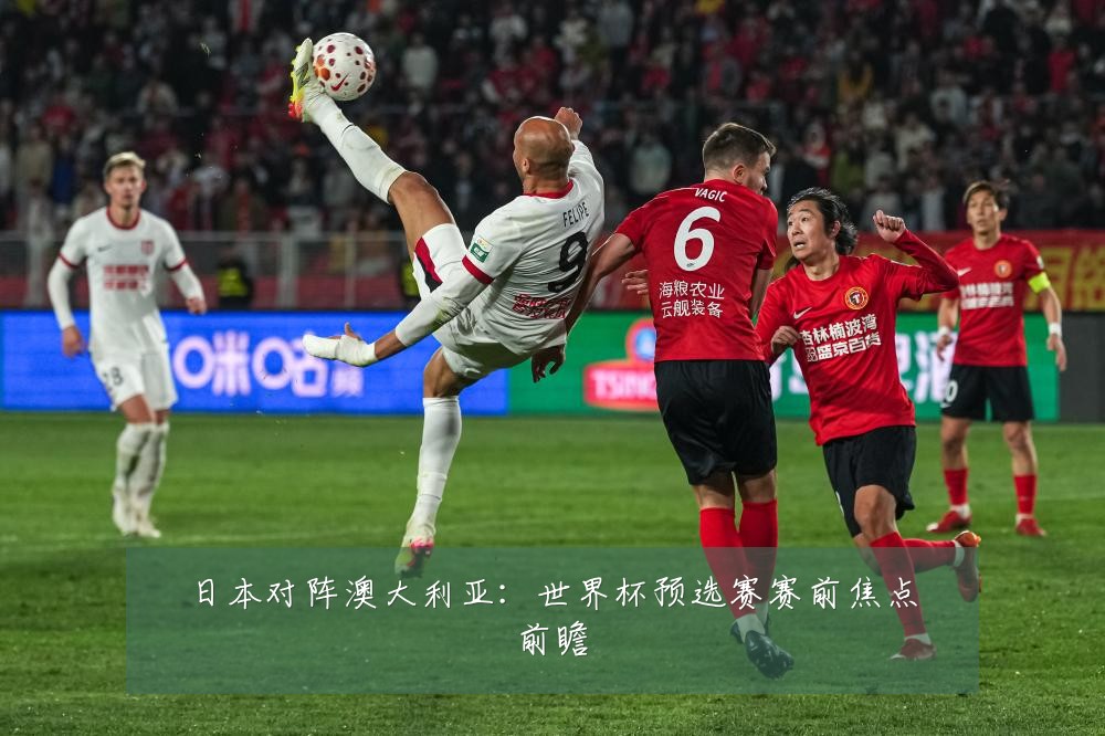 日本对阵澳大利亚:世界杯预选赛赛前焦点前瞻