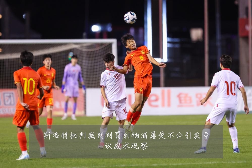 斯洛特批判裁判判罚利物浦屡受不公引发争议战术观察
